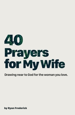 40 Prayers for My Wife: Drawing Near to God for the Woman You Love by Ryan Frederick