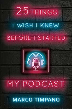 25 Things I Wish I Knew Before I Started My Podcast by Marco Timpano, Amanda Barker, Linda M. Morra