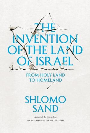 The Invention of the Land of Israel: From Holy Land to Homeland by Shlomo Sand