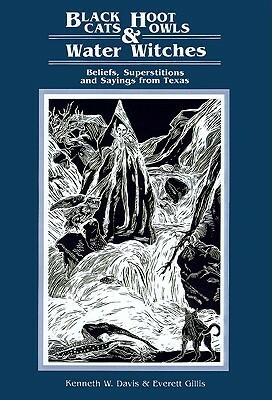 Black Cats, Hoot Owls, and Water Witches: Beliefs, Superstitions, and Sayings from Texas by Kenneth W. Davis, Teel Sale, Everett A. Gillis