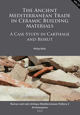 The Ancient Mediterranean Trade in Ceramic Building Materials: A Case Study in Carthage and Beirut [With CDROM] by Philip Mills