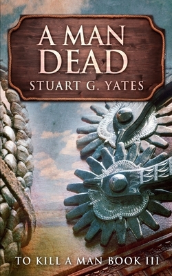 A Man Dead (To Kill A Man Book 3) by Stuart G. Yates