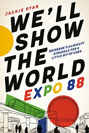 We'll Show the World: Expo 88 – Brisbane's Almighty Struggle for a Little Bit of Cred by Jackie Ryan