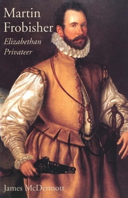 Martin Frobisher: Elizabethan Privateer by James McDermott