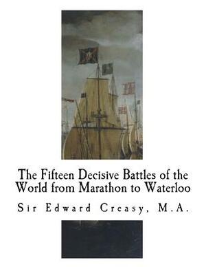 The Fifteen Decisive Battles of the World from Marathon to Waterloo: Decisive Battles by Edward Creasy