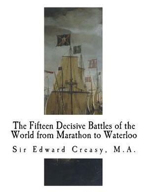 The Fifteen Decisive Battles of the World from Marathon to Waterloo: Decisive Battles by Edward Creasy