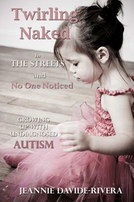 Twirling Naked in the Streets and No One Noticed: Growing Up With Undiagnosed Autism by Jeannie Davide-Rivera