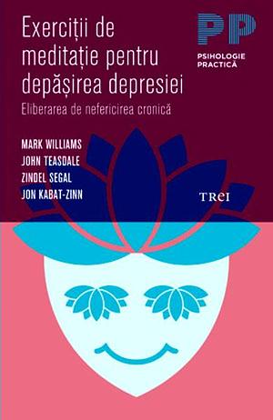 Exerciţii de meditaţie pentru depăşirea depresiei: eliberarea de nefericirea cronică by Zindel V. Segal, John D. Teasdale, Jon Kabat-Zinn, J. Mark G. Williams