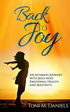 Back to Joy: An Intimate Journey with Jesus Into Emotional Health and Maturity by Toni M. Daniels