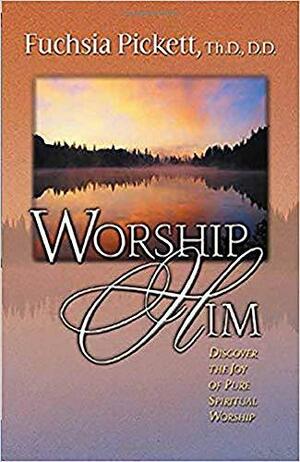Worship Him: Discover the Joy of Pure Spiritual Worship by ThD., D.D., Fuchsia T. Pickett, Fuchsia Pickett
