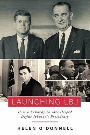 Launching LBJ: How a Kennedy Insider Helped Define Johnson's Presidency by Helen O'Donnell