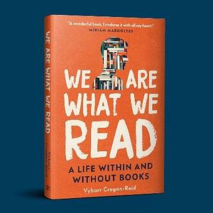 We Are What We Read: A Life Without and Within Books by Vybarr Cregan-Reid