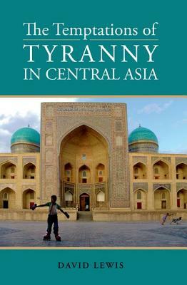 Temptations of Tyranny in Central Asia by David Lewis