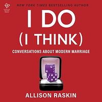 I Do (I Think): Conversations About Modern Marriage by Allison Raskin