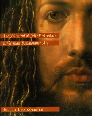 The Moment of Self-Portraiture in German Renaissance Art by Joseph Leo Koerner