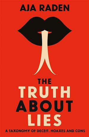 The Truth About Lies: A Taxonomy of Deceit, Hoaxes and Cons by Aja Raden, Aja Raden