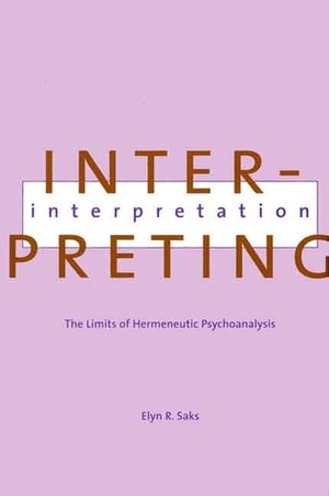 Interpreting Interpretation: The Limits of Hermeneutic Psychoanalysis by Elyn R. Saks