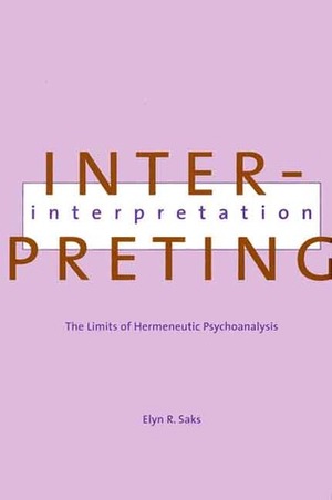 Interpreting Interpretation: The Limits of Hermeneutic Psychoanalysis by Elyn R. Saks