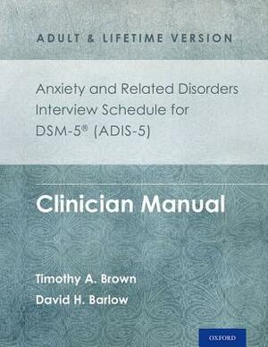 Anxiety and Related Disorders Interview Schedule for Dsm-5(r) (Adis-5) - Adult and Lifetime Version: Clinician Manual by David H. Barlow, Timothy A. Brown