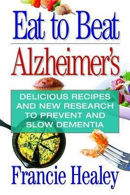 Eat to Beat Alzheimer's: Delicious Recipes and New Research to Prevent and Slow Dementia by Francie Healey