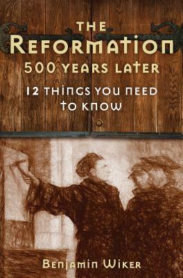 12 Things You Need to Know about the Reformation: 500 Years Later by Benjamin Wiker