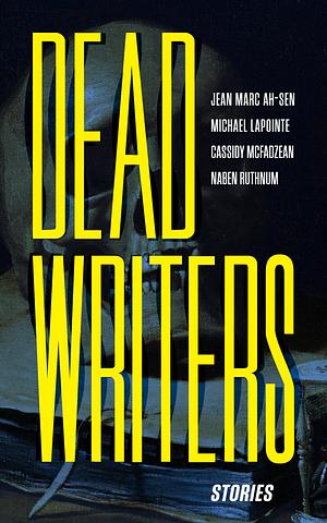 Dead Writers by Jean Marc Ah-Sen, Cassidy McFadzean, Michael LaPointe, Naben Ruthnum