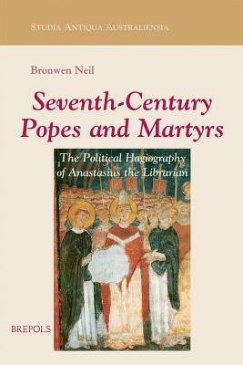 Seventh-Century Popes and Martyrs: The Political Hagiography of Anastasius Bibliothecarius by Bronwen Neil