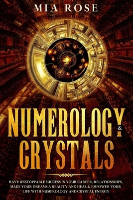 Numerology & Crystals: Have Unstoppable Success in Your Career, Relationships, Make Your Dreams A Reality and Heal & Empower Your Life with N by Mia Rose