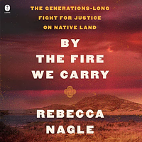 By the Fire We Carry: The Generations-Long Fight for Justice on Native Land by Rebecca Nagle