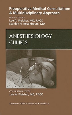 Preoperative Medical Consultation: A Multidisciplinary Approach, an Issue of Anesthesiology Clinics by Lee A. Fleisher, Stanley H. Rosenbaum