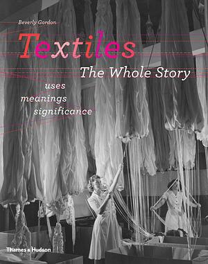 Textiles: The Whole Story : Uses, Meanings, Significance by Beverly Gordon