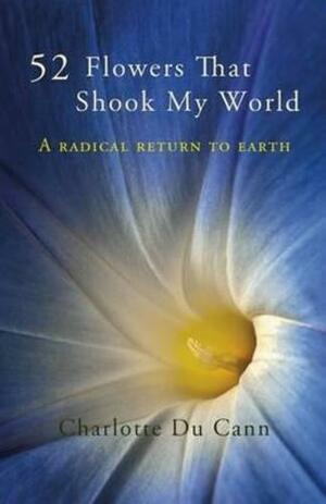 52 Flowers That Shook My World: A Radical Return to Earth by Charlotte Du Cann