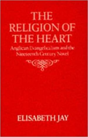The Religion of the Heart: Anglican Evangelicalism and the Nineteenth-Century Novel by Elisabeth Jay