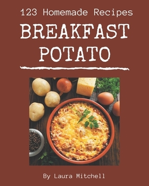 123 Homemade Breakfast Potato Recipes: The Highest Rated Breakfast Potato Cookbook You Should Read by Laura Mitchell