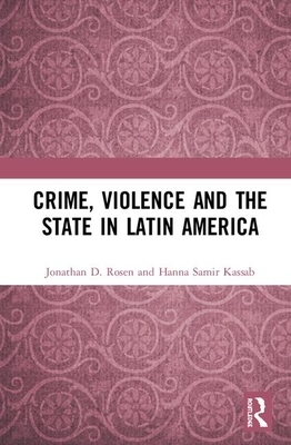 Crime, Violence and the State in Latin America by Jonathan D. Rosen, Hanna Samir Kassab