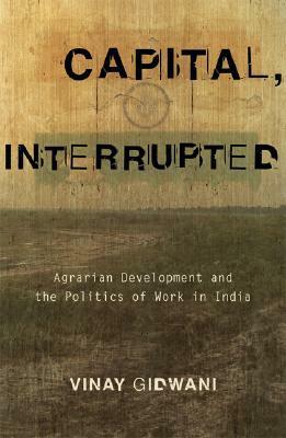 Capital, Interrupted: Agrarian Development and the Politics of Work in India by Vinay Gidwani