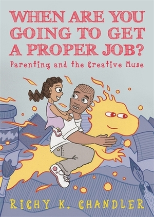 When Are You Going to Get a Proper Job?: Parenting and the Creative Muse by Richy K. Chandler