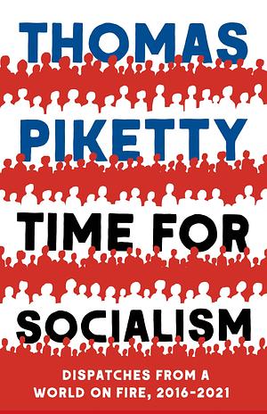 Time for Socialism: Dispatches from a World on Fire, 2016–2021 by Thomas Piketty, Thomas Piketty