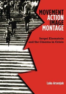 Movement, Action, Image, Montage: Sergei Eisenstein and the Cinema in Crisis by Luka Arsenjuk
