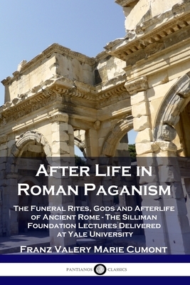 After Life in Roman Paganism: The Funeral Rites, Gods and Afterlife of Ancient Rome - The Silliman Foundation Lectures Delivered at Yale University by Franz Valery Marie Cumont