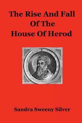 The Rise And Fall Of The House Of Herod by Sandra Sweeny Silver