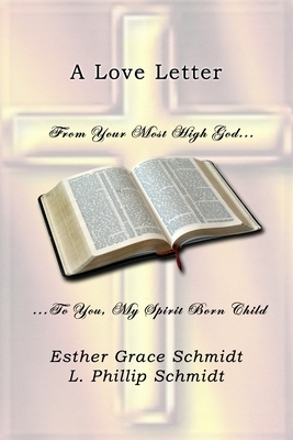 A Love Letter: From Your Most High God . . . To You, My Spirit Born Child by L. Phillip Schmidt, Esther Grace Schmidt