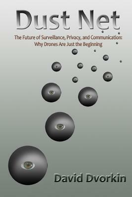 Dust Net: The Future of Surveillance, Privacy, and Communication: Why Drones Are Just the Beginning by David Dvorkin