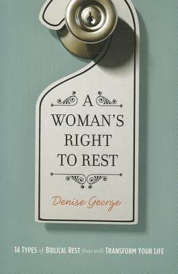 A Woman's Right to Rest: 14 Types of Biblical Rest That Will Transform Your Life by Denise George