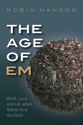 The Age of Em: Work, Love, and Life When Robots Rule the Earth by Robin Hanson