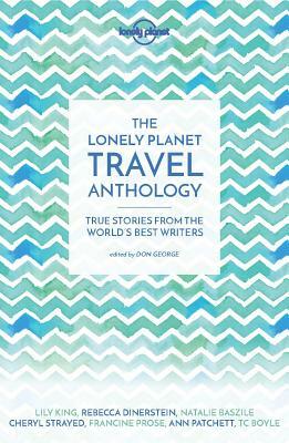 The Lonely Planet Travel Anthology: True Stories from the World's Best Writers by Pico Iyer, T.C. Boyle, Lonely Planet