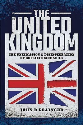 The United Kingdom: The Unification and Disintegration of Britain Since Ad 43 by John D. Grainger