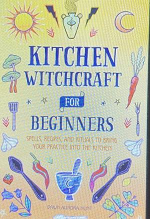 Kitchen Witchcraft for Beginners: Spells, Recipes, and Rituals to Bring Your Practice Into the Kitchen by Dawn Aurora Hunt