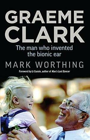 Graeme Clark: The man who invented the bionic ear by Mark Worthing