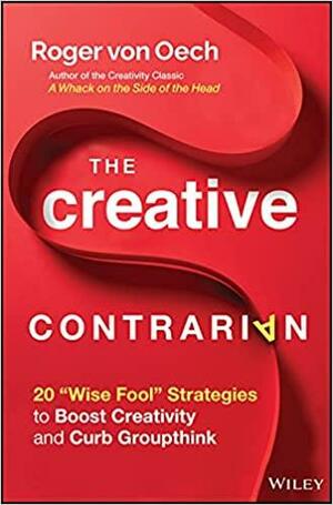 The Creative Contrarian: 20 Wise Fool Strategies to Boost Creativity and Curb Groupthink by Roger Von Oech